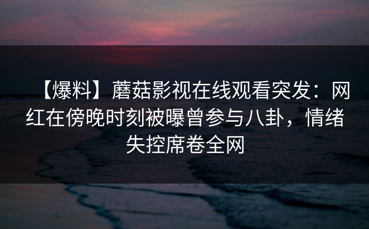 【爆料】蘑菇影视在线观看突发：网红在傍晚时刻被曝曾参与八卦，情绪失控席卷全网