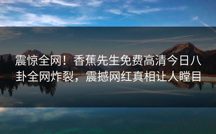 震惊全网！香蕉先生免费高清今日八卦全网炸裂，震撼网红真相让人瞠目