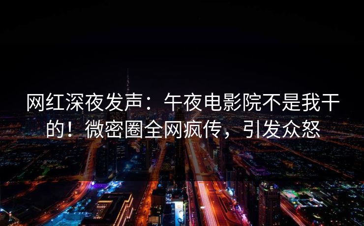 网红深夜发声：午夜电影院不是我干的！微密圈全网疯传，引发众怒