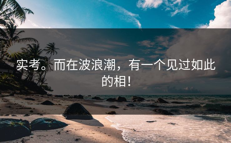 实考。而在波浪潮，有一个见过如此的相！