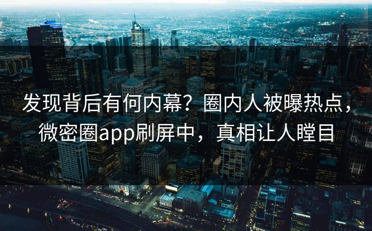 发现背后有何内幕？圈内人被曝热点，微密圈app刷屏中，真相让人瞠目