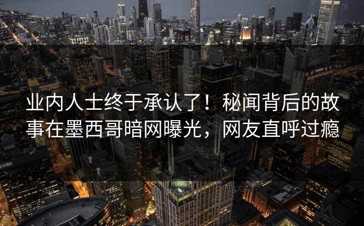 业内人士终于承认了！秘闻背后的故事在墨西哥暗网曝光，网友直呼过瘾