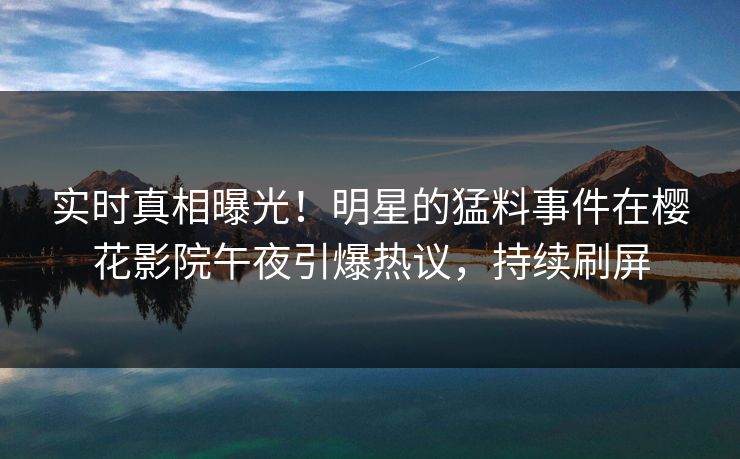 实时真相曝光！明星的猛料事件在樱花影院午夜引爆热议，持续刷屏
