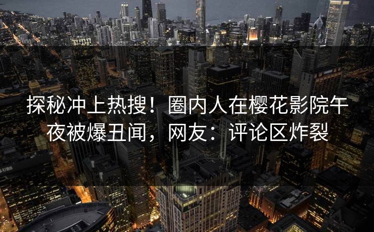 探秘冲上热搜！圈内人在樱花影院午夜被爆丑闻，网友：评论区炸裂