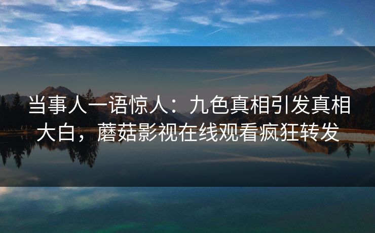 当事人一语惊人：九色真相引发真相大白，蘑菇影视在线观看疯狂转发