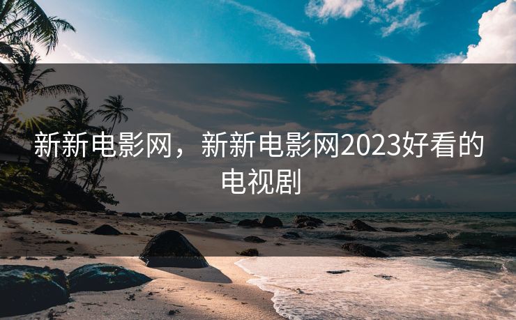 新新电影网，新新电影网2023好看的电视剧