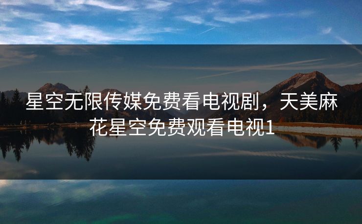 星空无限传媒免费看电视剧，天美麻花星空免费观看电视1