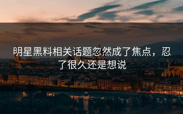 明星黑料相关话题忽然成了焦点，忍了很久还是想说