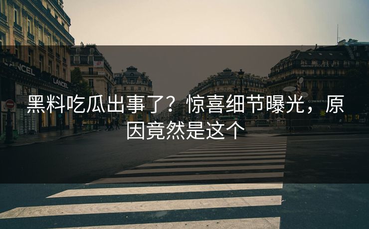 黑料吃瓜出事了？惊喜细节曝光，原因竟然是这个