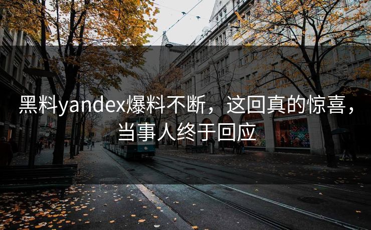 黑料yandex爆料不断，这回真的惊喜，当事人终于回应