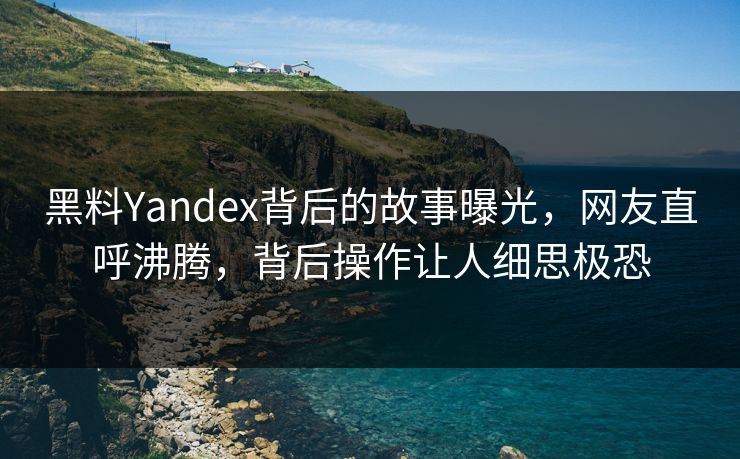 黑料Yandex背后的故事曝光，网友直呼沸腾，背后操作让人细思极恐