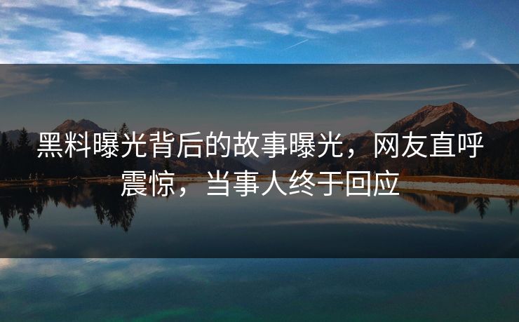 黑料曝光背后的故事曝光，网友直呼震惊，当事人终于回应