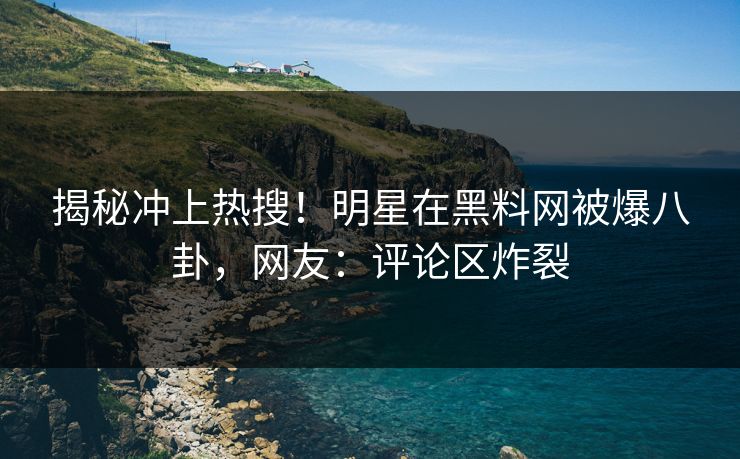 揭秘冲上热搜！明星在黑料网被爆八卦，网友：评论区炸裂