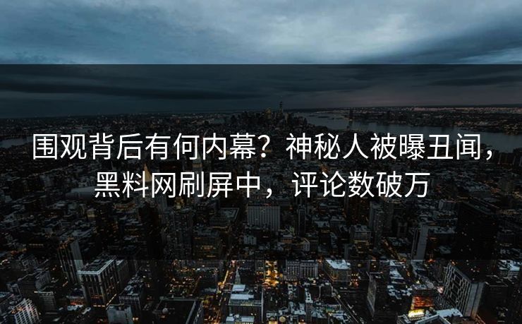 围观背后有何内幕？神秘人被曝丑闻，黑料网刷屏中，评论数破万