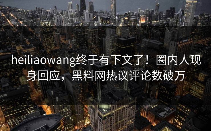 heiliaowang终于有下文了！圈内人现身回应，黑料网热议评论数破万