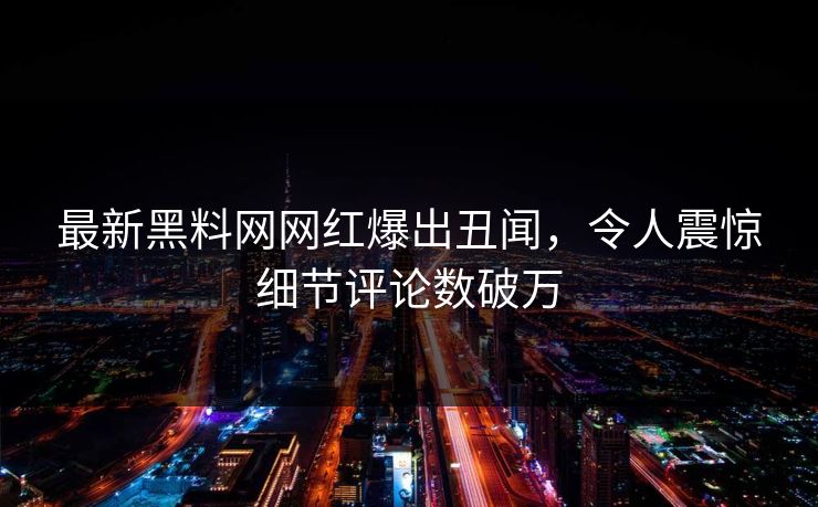最新黑料网网红爆出丑闻，令人震惊细节评论数破万