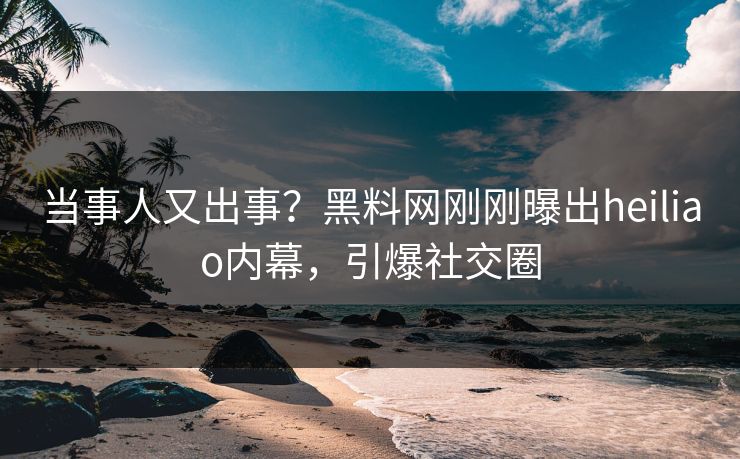 当事人又出事？黑料网刚刚曝出heiliao内幕，引爆社交圈