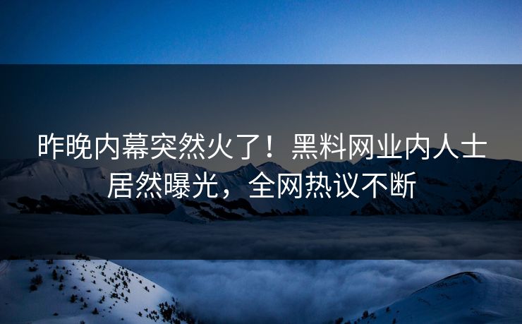 昨晚内幕突然火了！黑料网业内人士居然曝光，全网热议不断
