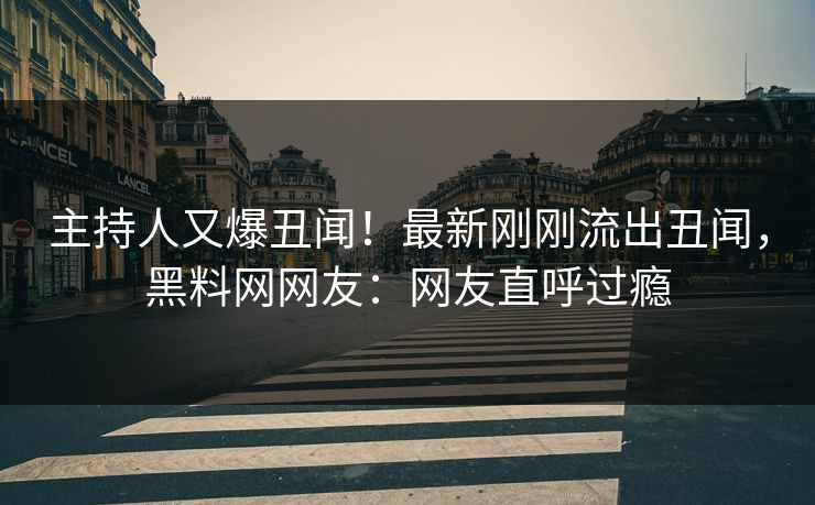 主持人又爆丑闻！最新刚刚流出丑闻，黑料网网友：网友直呼过瘾