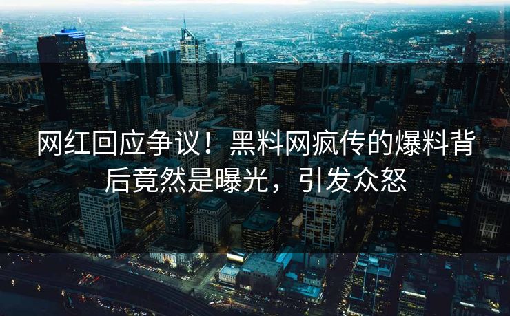 网红回应争议！黑料网疯传的爆料背后竟然是曝光，引发众怒
