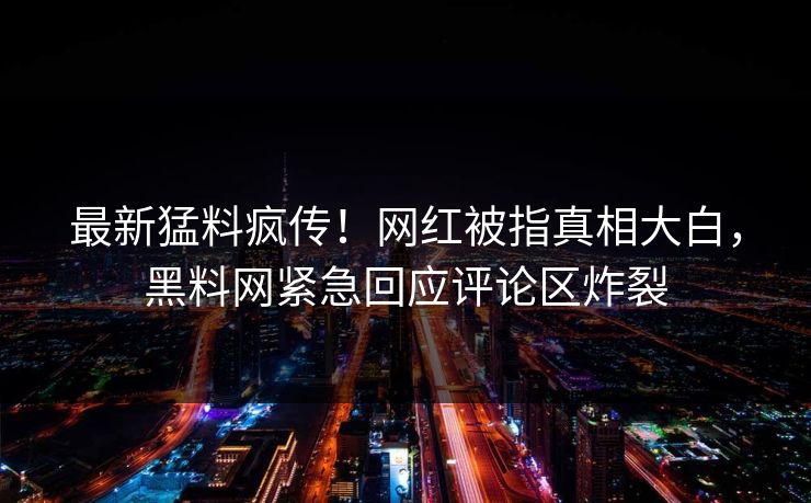 最新猛料疯传！网红被指真相大白，黑料网紧急回应评论区炸裂