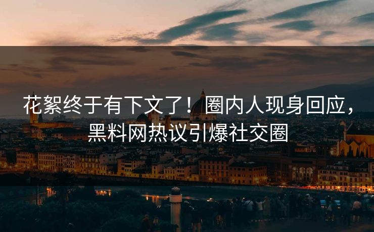花絮终于有下文了！圈内人现身回应，黑料网热议引爆社交圈