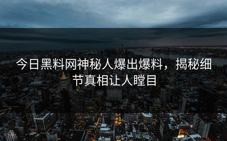 今日黑料网神秘人爆出爆料，揭秘细节真相让人瞠目