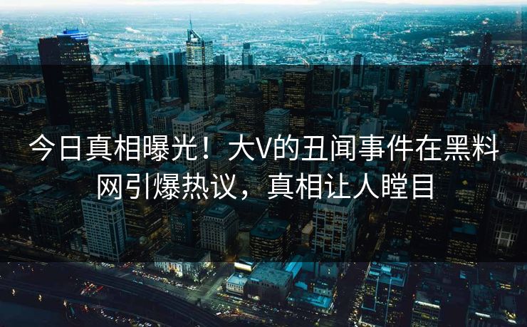 今日真相曝光！大V的丑闻事件在黑料网引爆热议，真相让人瞠目