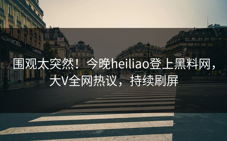 围观太突然！今晚heiliao登上黑料网，大V全网热议，持续刷屏