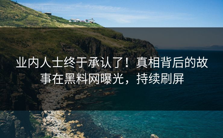 业内人士终于承认了！真相背后的故事在黑料网曝光，持续刷屏