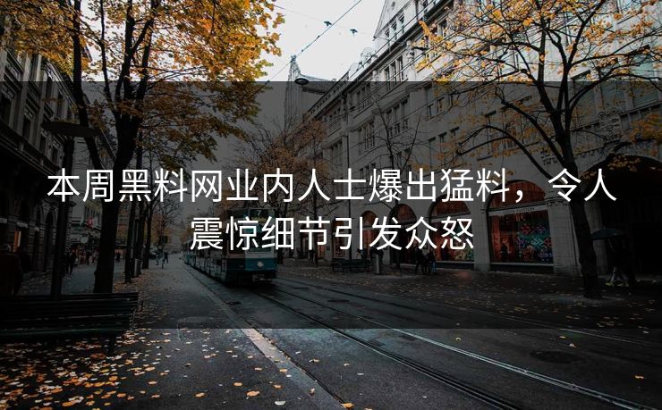 本周黑料网业内人士爆出猛料，令人震惊细节引发众怒