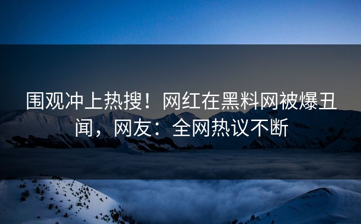 围观冲上热搜！网红在黑料网被爆丑闻，网友：全网热议不断
