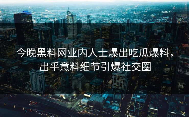 今晚黑料网业内人士爆出吃瓜爆料，出乎意料细节引爆社交圈