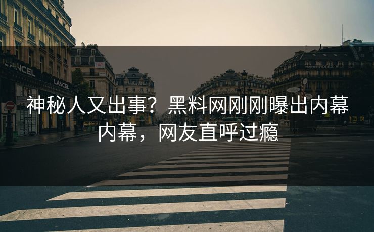 神秘人又出事？黑料网刚刚曝出内幕内幕，网友直呼过瘾