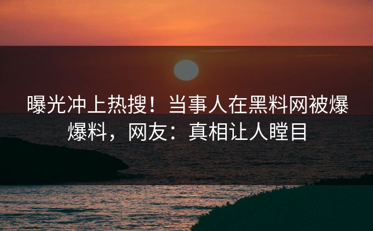 曝光冲上热搜！当事人在黑料网被爆爆料，网友：真相让人瞠目
