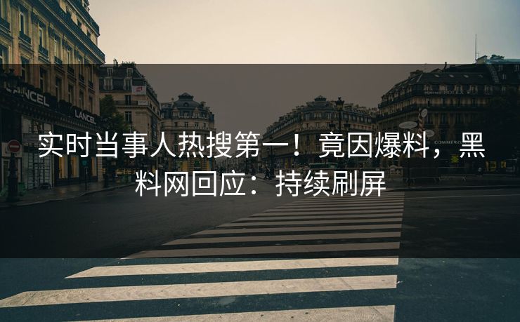 实时当事人热搜第一！竟因爆料，黑料网回应：持续刷屏