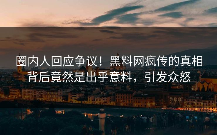 圈内人回应争议！黑料网疯传的真相背后竟然是出乎意料，引发众怒