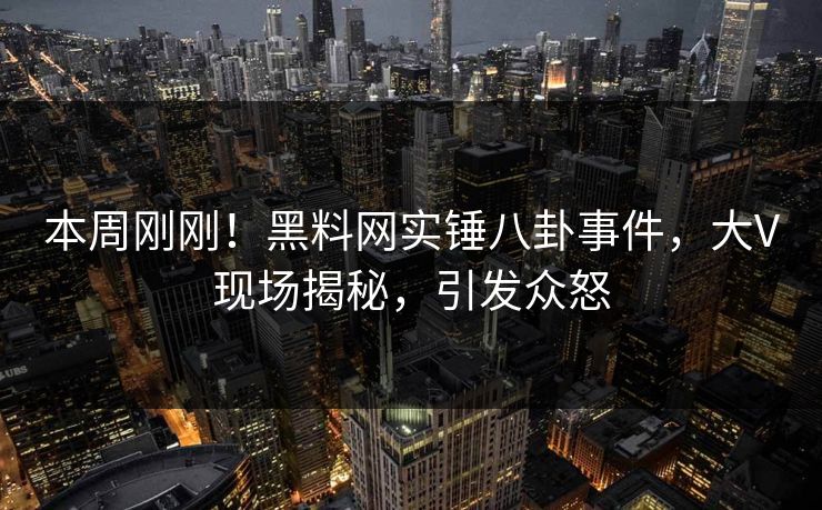 本周刚刚！黑料网实锤八卦事件，大V现场揭秘，引发众怒