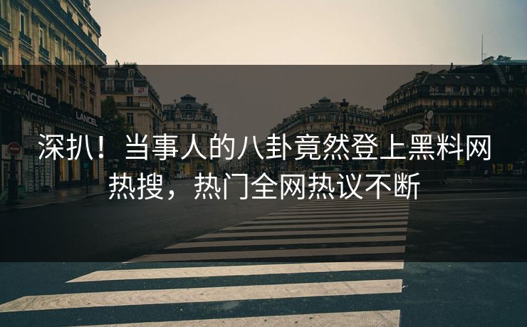 深扒！当事人的八卦竟然登上黑料网热搜，热门全网热议不断