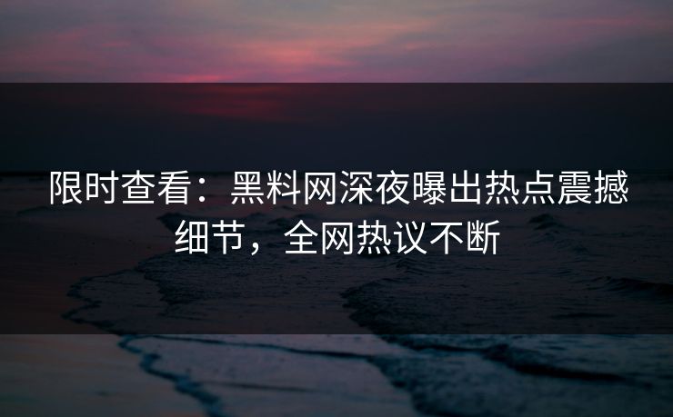 限时查看：黑料网深夜曝出热点震撼细节，全网热议不断