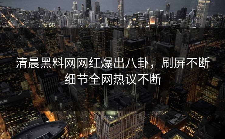 清晨黑料网网红爆出八卦，刷屏不断细节全网热议不断