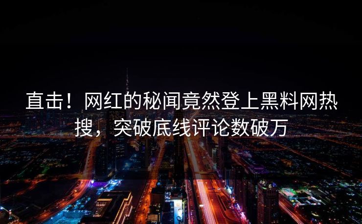 直击！网红的秘闻竟然登上黑料网热搜，突破底线评论数破万