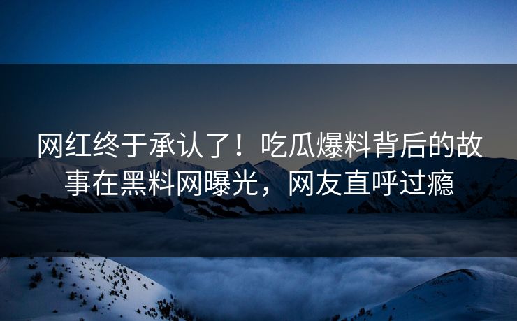 网红终于承认了！吃瓜爆料背后的故事在黑料网曝光，网友直呼过瘾