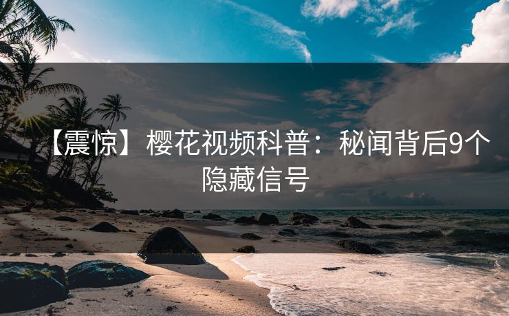 【震惊】樱花视频科普：秘闻背后9个隐藏信号
