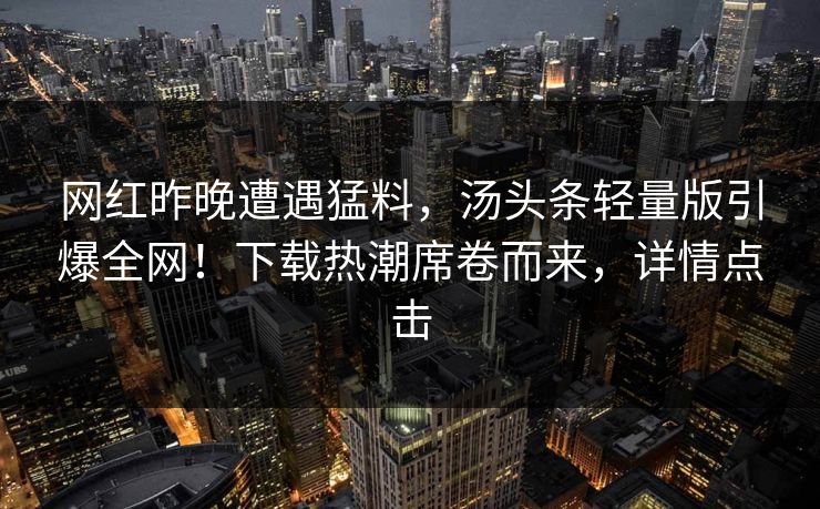 网红昨晚遭遇猛料，汤头条轻量版引爆全网！下载热潮席卷而来，详情点击