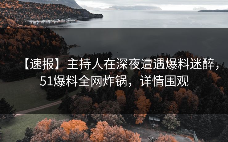 【速报】主持人在深夜遭遇爆料迷醉，51爆料全网炸锅，详情围观