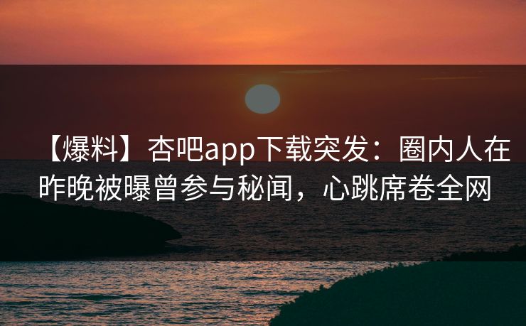 【爆料】杏吧app下载突发：圈内人在昨晚被曝曾参与秘闻，心跳席卷全网