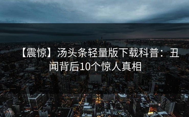 【震惊】汤头条轻量版下载科普：丑闻背后10个惊人真相