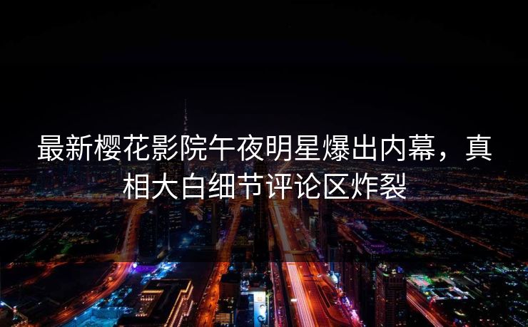 最新樱花影院午夜明星爆出内幕，真相大白细节评论区炸裂
