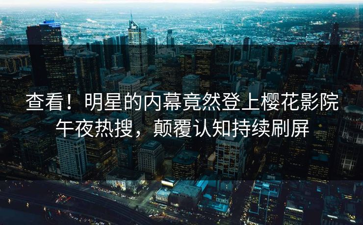 查看！明星的内幕竟然登上樱花影院午夜热搜，颠覆认知持续刷屏